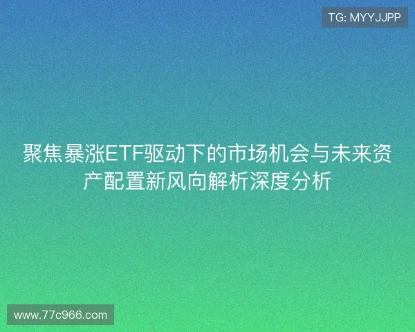 聚焦暴涨ETF驱动下的市场机会与未来资产配置新风向解析深度分析